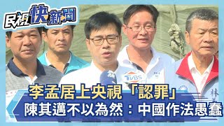 快新聞／李孟居上央視「認罪」 陳其邁「不以為然」：中國作法愚蠢－民視新聞
