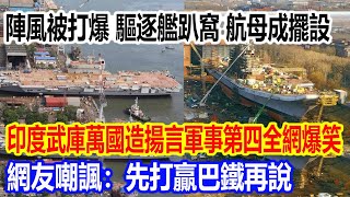 陣風被打爆，驅逐艦趴窩，航母成擺設，印度武庫萬國造揚言軍事第四全網爆笑，網友嘲諷：先打贏巴鐵再說