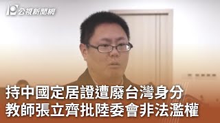 持中國定居證遭廢台灣身分 教師張立齊批陸委會非法濫權｜20250606 公視中晝新聞