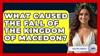 What Caused The Fall Of The Kingdom Of Macedon? - Talking Greece