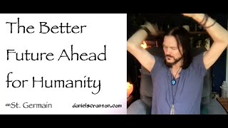 The Better Future Ahead for Humanity ∞St. Germain, Channeled by Daniel Scranton