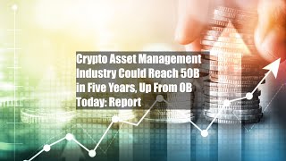 Crypto Asset Management Industry Could Reach $650B in Five Years, Up From $50B Today: Report