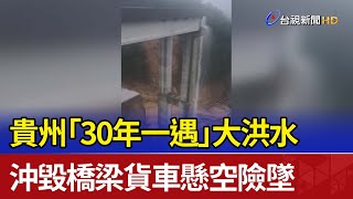 貴州「30年一遇」大洪水 沖毀橋梁貨車懸空險墜