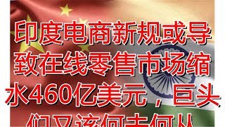 印度电商新规或导致在线零售市场缩水460亿美元，巨头们又该何去何从
