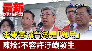 李東憲稱台灣是「鬼島」 陳揆：不容許汙衊發生【最新快訊】