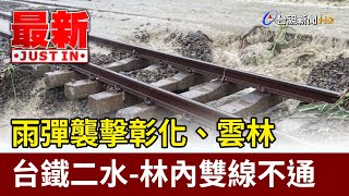 雨彈襲擊彰化、雲林 台鐵二水-林內雙線不通【最新快訊】