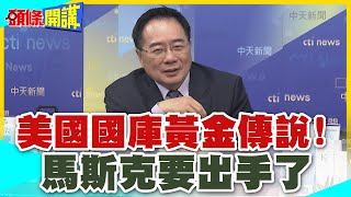 全世界引頸期盼!美國國庫黃金傳說!是真的! | 還是美國立國之後最大騙局!金本源以黃金為準!馬斯克要出手了【頭條開講】精華版 @中天電視CtiTv
