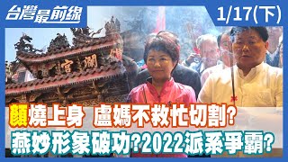 "顏"燒上身 盧媽不救忙切割?   燕妙形象破功?2022派系爭霸?【台灣最前線】2022.01.17(下)