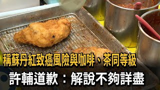 稱蘇丹紅致癌風險與同咖啡 許輔道歉：解說不夠詳盡－民視新聞