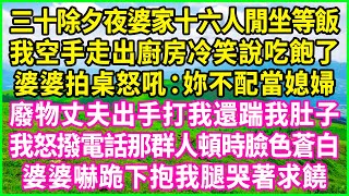 三十除夕夜婆家十六人閒坐等飯，我空手走出廚房冷笑說吃飽了，婆婆拍桌怒吼：妳不配當媳婦！廢物丈夫出手打我還踹我肚子，我怒撥電話那群人頓時臉色蒼白，婆婆嚇跪下抱我腿哭著求饒！#情感故事 #花開富貴