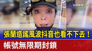 張蘭造謠風波抖音也看不下去！ 帳號無限期封鎖