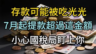 存款可能被吃光光！7月起提款超過這金額，小心國稅局盯上你！有存款的注意了！#財富 #投資 #複利 #致富方法 #個人成長 #中老年生活 #覺醒 #開悟#賺錢#富人 #養老#晚年幸福#中老年心語