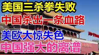 美国三杀拳失败、中国杀出一条血路、美欧大惊失色、中国强大的离谱、