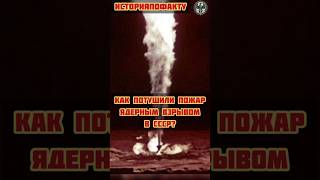 Как ядерная бомба потушила пожар в СССР? #история #ссср #хочуфакты #историяпофакту #историяссср
