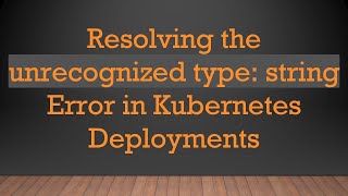 Resolving the unrecognized type: string Error in Kubernetes Deployments