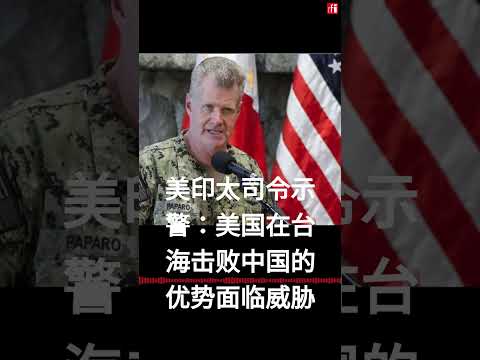 美印太司令示警：美国在台海击败中国的优势面临严峻威胁