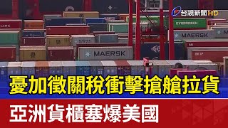 憂加徵關稅衝擊搶艙拉貨 亞洲貨櫃塞爆美國