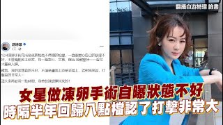 女星做凍卵手術自曝狀態不好 時隔半年回歸八點檔認了打擊非常大