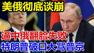 美俄彻底谈崩了、逼中俄翻脸失败、特朗普破口大骂普京、
