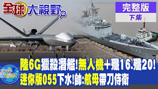 大陸6G技術獵殺潛艦!無人機+殲16.殲20! | 迷你版055下水!帥化民:航母帶刀侍衛 |【全球大視野 下】20230901 完整版 @全球大視野Global_Vision