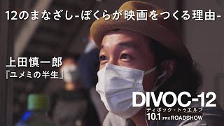 映画『DIVOC-12』 ドキュメンタリー “12のまなざし -ぼくらが映画をつくる理由-“ ＜上田慎一郎監督＞
