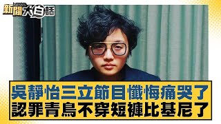 吳靜怡三立節目懺悔痛哭了 認罪青鳥不穿短褲比基尼了【#新聞大白話】20250610-2｜＃葉元之#徐弘庭#陳揮文