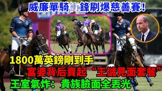威廉單騎衝鋒刷爆慈善賽！ 1800萬英鎊剛到手，富婆背后賣起“王儲見面套餐”，王室氣炸：誰給的膽子、貴族臉面全丟光！#威廉王子#凯特#查尔斯#梅根#哈里王子#卡米拉#夏洛特公主#乔治王子#路易斯王子