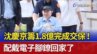 沈慶京籌1.8億完成交保！ 配戴電子腳鐐回家了