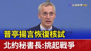 普亭揚言恢復核試 北約秘書長:挑起戰爭