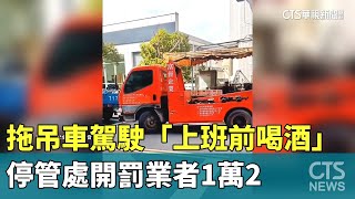 拖吊車駕駛「上班前喝酒」　停管處開罰業者1萬2｜華視新聞 20240322
