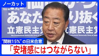 「解釈の違いが“地雷源”になる」立憲・野田代表が日米の“関税15%”合意にコメント　石破政権の交渉過程に危機感示す【与野党党首が会談】