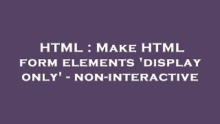 HTML : Make HTML form elements 'display only' - non-interactive