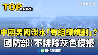 中國男闖淡水「有組織規劃」？　國防部：不排除灰色侵擾｜華視新聞 20240613