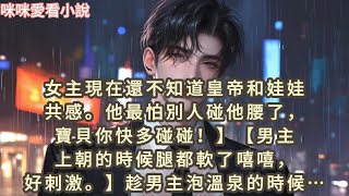 女主現在還不知道皇帝和娃娃共感。他最怕別人碰他腰了，寶貝你快多碰碰！】男主上朝的時候腿都軟了嘻嘻，好刺激。趁男主泡溫泉的時候從上摸到下…#一口气看完 #爽文 #小说 #故事 #甜宠