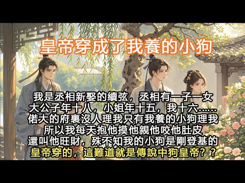 完結沙雕搞笑腦洞小甜文：皇帝穿成了我養的小狗，我是丞相新娶的續弦，丞相有一子一女大公子年十八，小姐年十五，我十六. …..偌大的府裏沒人理我，只有我養的小狗理我，所以我每天抱他摸他親他咬他肚皮，還叫他
