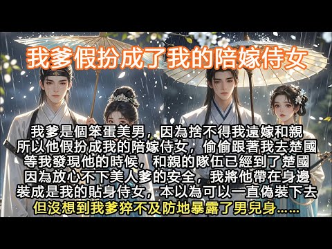 完結沙雕搞笑腦洞顛爽文：我爹假扮成了我的陪嫁侍女，我爹是個笨蛋美男，因為捨不得我遠嫁和親所以他假扮成我的陪嫁侍女，偷偷跟著我去楚國等我發現他的時候，和親的隊伍已經到了楚國因為放心不下美人爹的安全，我將