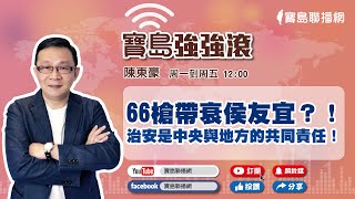 【寶島強強滾】66槍帶衰侯友宜？！治安是中央與地方的共同責任！｜陳東豪 主持 2023 0421