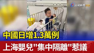 中國日增1.3萬例 上海嬰兒"集中隔離"惹議