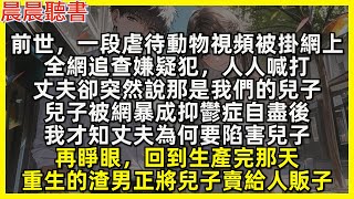兒子自盡後我才知丈夫為何要陷害他，再睜眼，回到生產完那天，重生的渣男正將兒子賣給人販子。前世，一段虐待動物視頻被掛網上，全網追查嫌疑犯，人人喊打，丈夫卻突然說那是自己的兒子，兒子被網暴成抑鬱症自盡