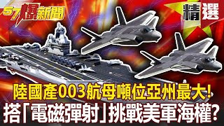 噸位亞州最大！陸國產003航母搭「電磁彈射」 挑戰美軍海權？ - 施孝瑋【57爆新聞 精選】