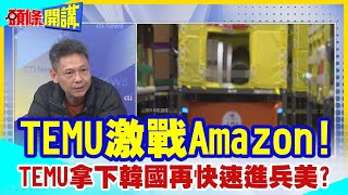 【頭條開講】TEMU激戰Amazon!2024決死之年?用戶快速擴張!TEMU先下韓國再快速進兵美國?出海四小龍圍剿亞馬遜死定了? 20240206@頭條開講HeadlinesTalk