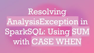 Resolving AnalysisException in SparkSQL: Using SUM with CASE WHEN