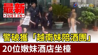 警破獲「越南妹陪酒團」 20位嫩妹酒店坐檯【最新快訊】