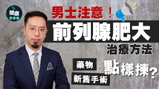 男士注意！前列腺肥大治療方法 藥物、新舊手術點樣揀？｜醫SICK醫識