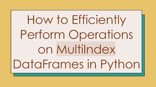 How to Efficiently Perform Operations on MultiIndex DataFrames in Python