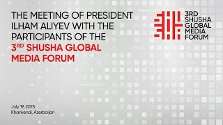 The Meeting of President Ilham Aliyev with the participants of the 3rd Shusha Global Media Forum