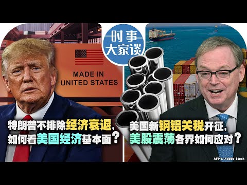 03/12【时事大家谈】特朗普不排除经济衰退，如何看美国经济基本面？美国新钢铝关税开征，美股震荡各界如何应对？