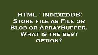 HTML : IndexedDB: Store file as File or Blob or ArrayBuffer. What is the best option?