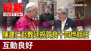 陳建仁赴教廷祝賀良十四世就任 互動良好【最新快訊】