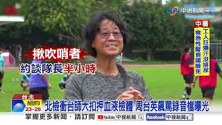 北檢衝台師大扣押血液檢體 周台英飆罵錄音檔曝光│中視新聞 20250718